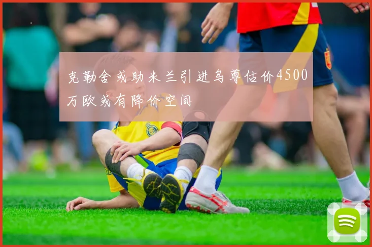 克勒舍或助米兰引进乌尊估价4500万欧或有降价空间