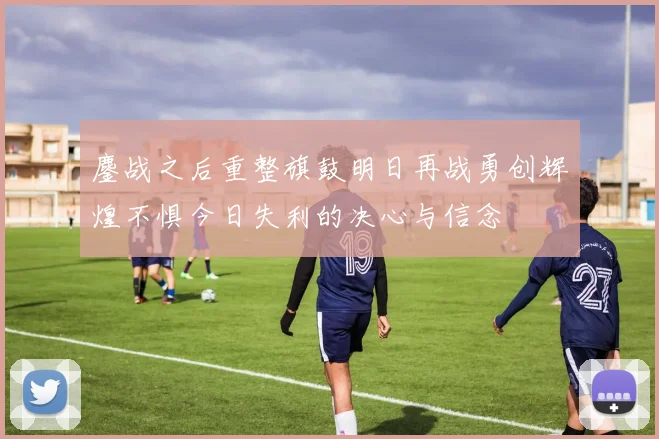 鏖战之后重整旗鼓明日再战勇创辉煌不惧今日失利的决心与信念