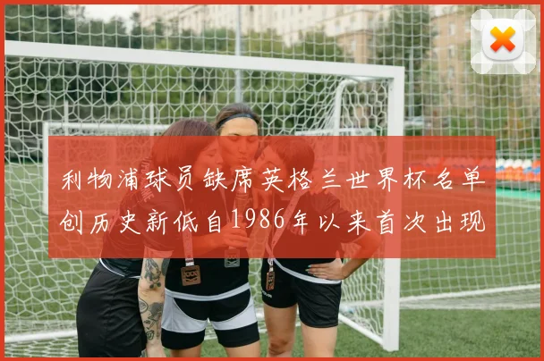 利物浦球员缺席英格兰世界杯名单创历史新低自1986年以来首次出现