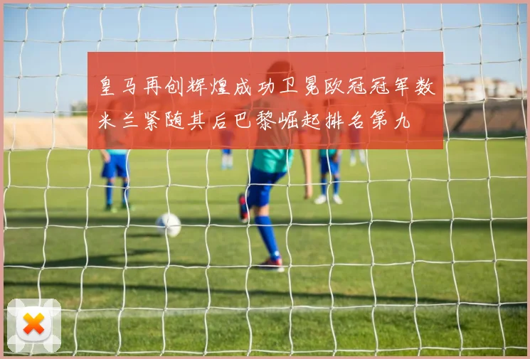 皇马再创辉煌成功卫冕欧冠冠军数米兰紧随其后巴黎崛起排名第九