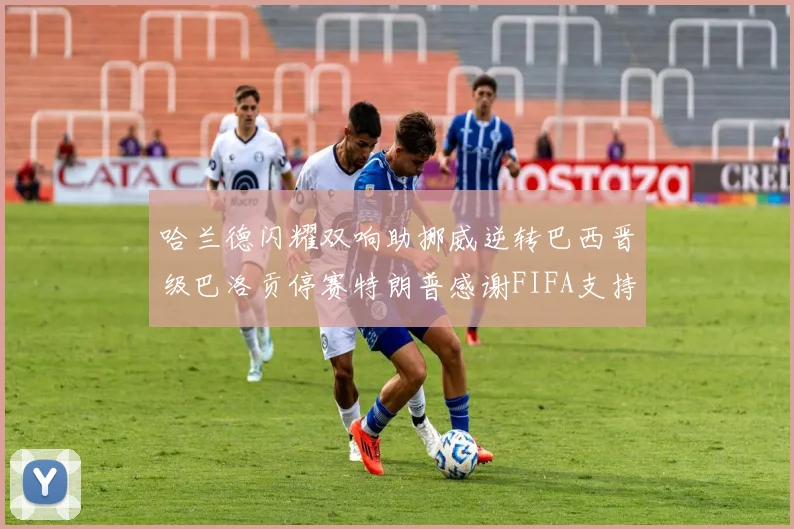 哈兰德闪耀双响助挪威逆转巴西晋级巴洛贡停赛特朗普感谢FIFA支持