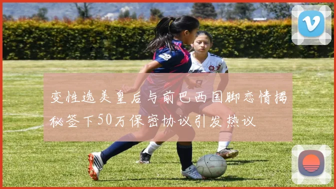 变性选美皇后与前巴西国脚恋情揭秘签下50万保密协议引发热议
