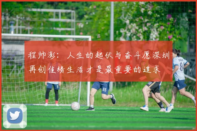 程帅澎：人生的起伏与奋斗愿深圳再创佳绩生活才是最重要的追求