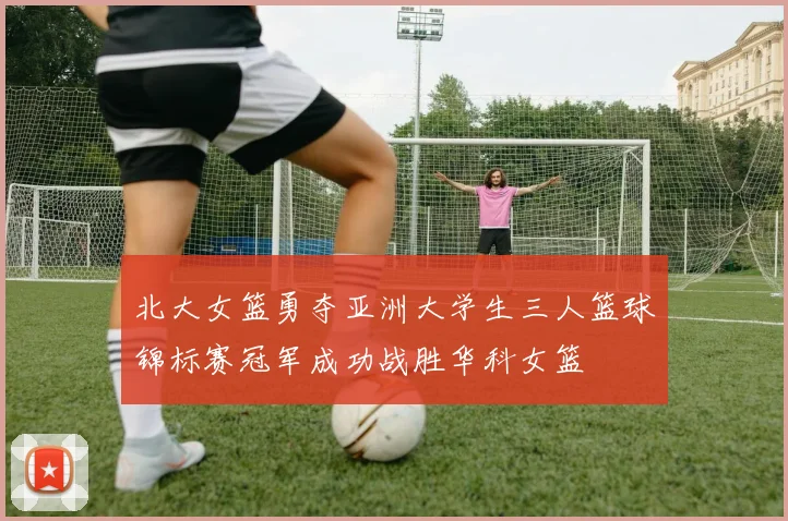 北大女篮勇夺亚洲大学生三人篮球锦标赛冠军成功战胜华科女篮
