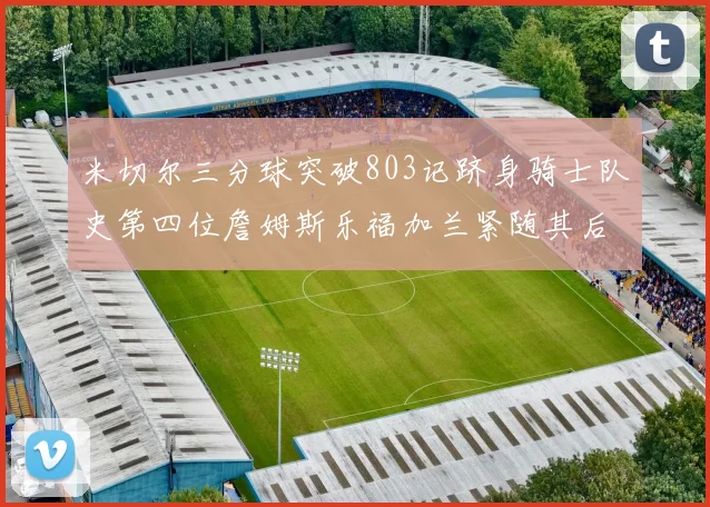 米切尔三分球突破803记跻身骑士队史第四位詹姆斯乐福加兰紧随其后