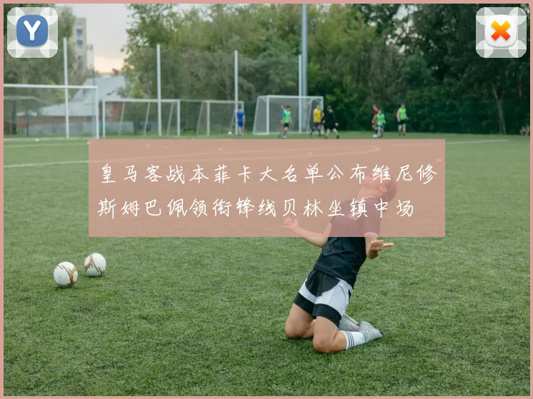皇马客战本菲卡大名单公布维尼修斯姆巴佩领衔锋线贝林坐镇中场