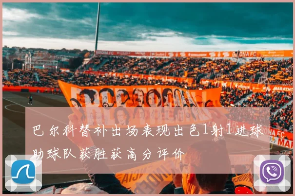 巴尔科替补出场表现出色1射1进球助球队获胜获高分评价