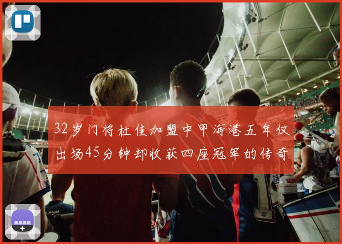 32岁门将杜佳加盟中甲海港五年仅出场45分钟却收获四座冠军的传奇经历