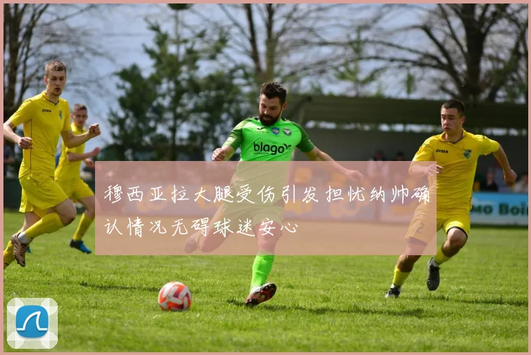 穆西亚拉大腿受伤引发担忧纳帅确认情况无碍球迷安心