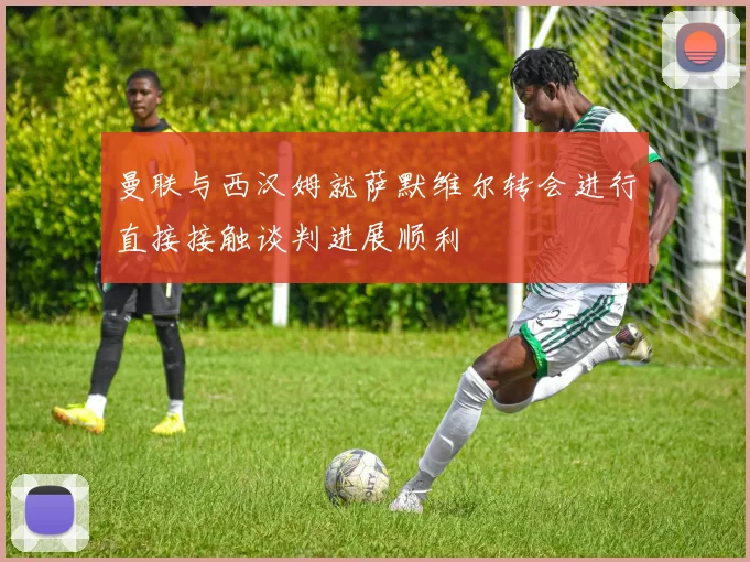 曼联与西汉姆就萨默维尔转会进行直接接触谈判进展顺利