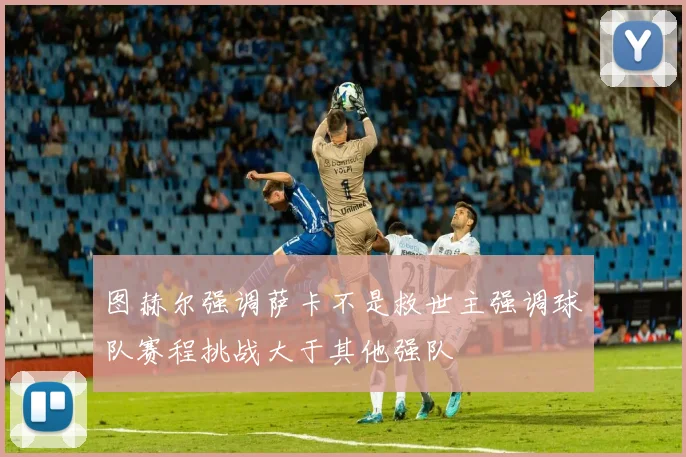 图赫尔强调萨卡不是救世主强调球队赛程挑战大于其他强队