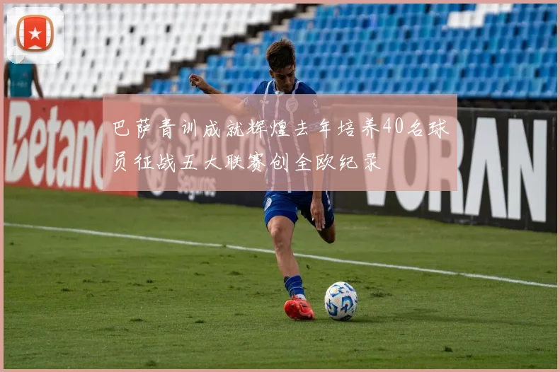 巴萨青训成就辉煌去年培养40名球员征战五大联赛创全欧纪录