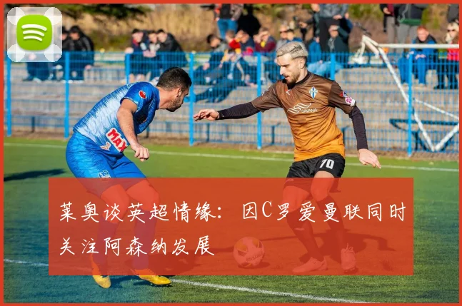 莱奥谈英超情缘：因C罗爱曼联同时关注阿森纳发展