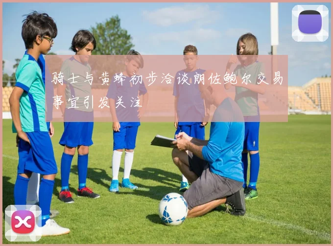 骑士与黄蜂初步洽谈朗佐鲍尔交易事宜引发关注