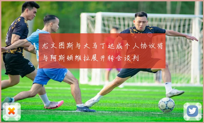 尤文图斯与大马丁达成个人协议将与阿斯顿维拉展开转会谈判