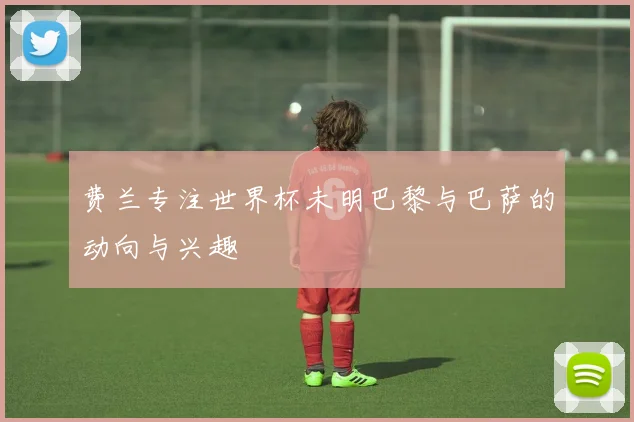 费兰专注世界杯未明巴黎与巴萨的动向与兴趣