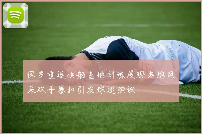 保罗重返快船基地训练展现老炮风采双手暴扣引发球迷热议