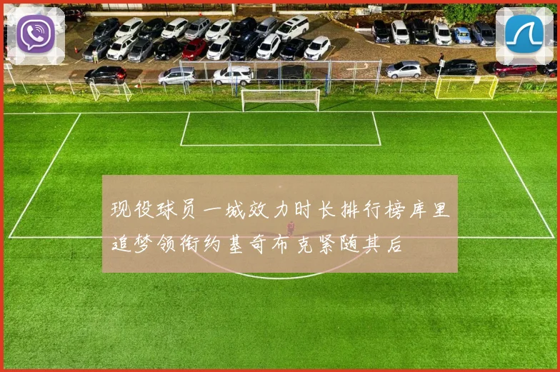 现役球员一城效力时长排行榜库里追梦领衔约基奇布克紧随其后