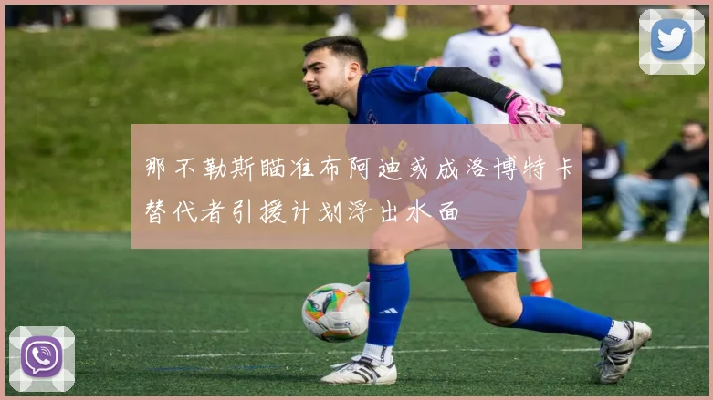 那不勒斯瞄准布阿迪或成洛博特卡替代者引援计划浮出水面