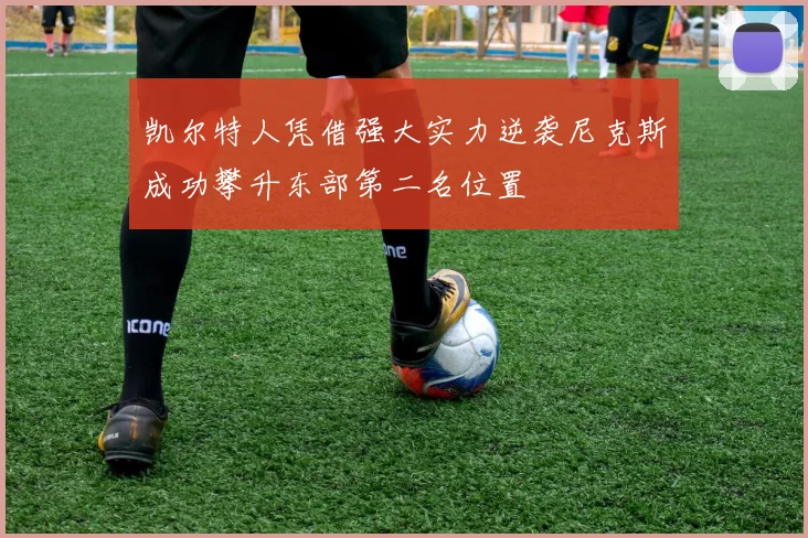 凯尔特人凭借强大实力逆袭尼克斯成功攀升东部第二名位置