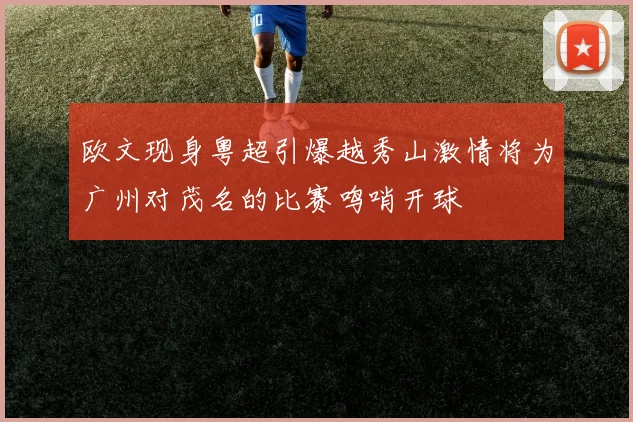 欧文现身粤超引爆越秀山激情将为广州对茂名的比赛鸣哨开球