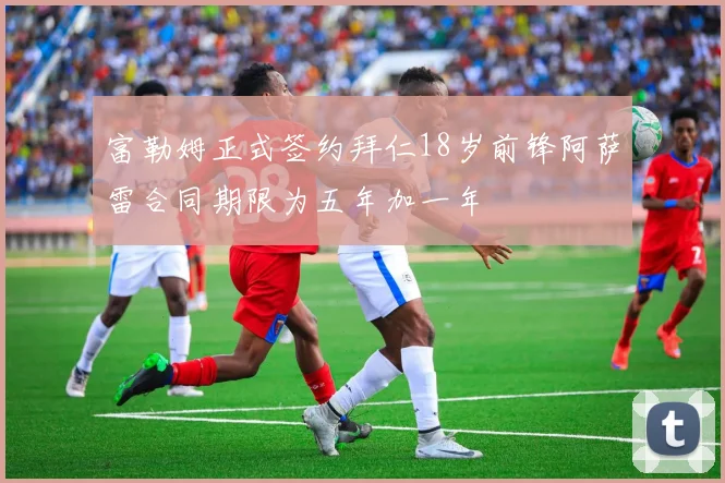 富勒姆正式签约拜仁18岁前锋阿萨雷合同期限为五年加一年