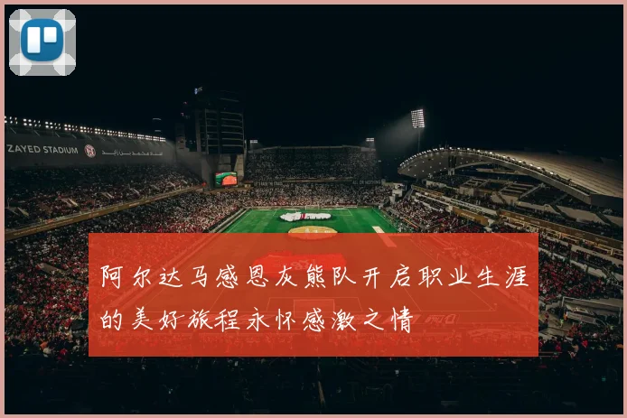阿尔达马感恩灰熊队开启职业生涯的美好旅程永怀感激之情