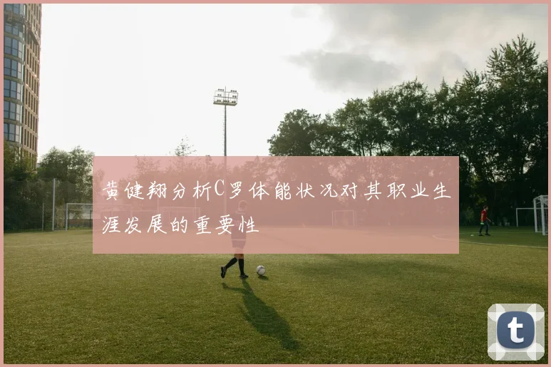黄健翔分析C罗体能状况对其职业生涯发展的重要性