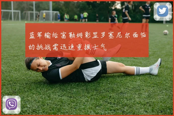 蓝军输给富勒姆彰显罗塞尼尔面临的挑战需迅速重振士气