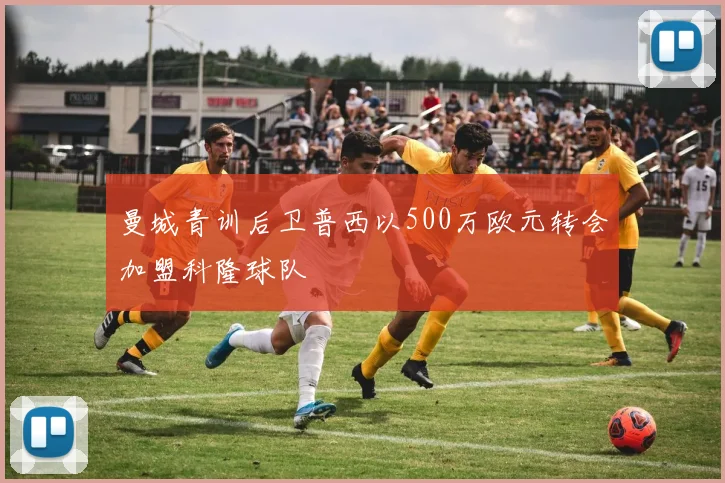 曼城青训后卫普西以500万欧元转会加盟科隆球队